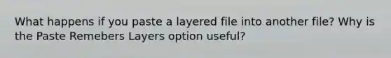 What happens if you paste a layered file into another file? Why is the Paste Remebers Layers option useful?