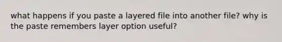 what happens if you paste a layered file into another file? why is the paste remembers layer option useful?