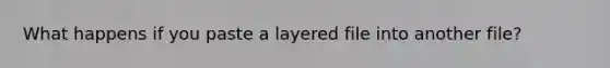 What happens if you paste a layered file into another file?