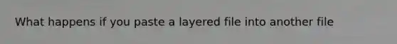 What happens if you paste a layered file into another file