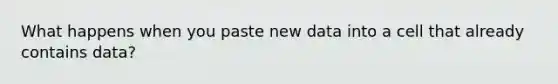 What happens when you paste new data into a cell that already contains data?