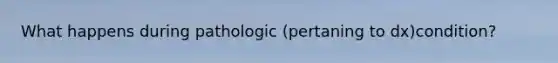 What happens during pathologic (pertaning to dx)condition?