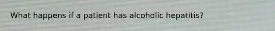 What happens if a patient has alcoholic hepatitis?