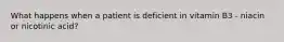 What happens when a patient is deficient in vitamin B3 - niacin or nicotinic acid?