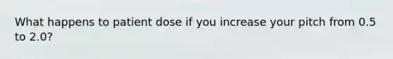 What happens to patient dose if you increase your pitch from 0.5 to 2.0?