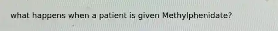 what happens when a patient is given Methylphenidate?