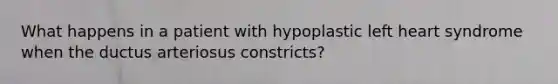 What happens in a patient with hypoplastic left heart syndrome when the ductus arteriosus constricts?