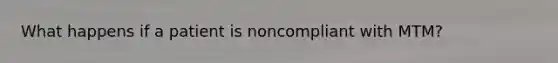 What happens if a patient is noncompliant with MTM?