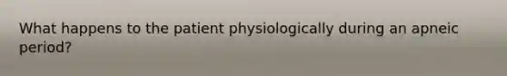 What happens to the patient physiologically during an apneic period?