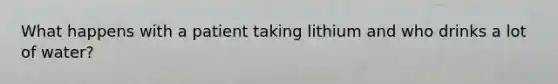 What happens with a patient taking lithium and who drinks a lot of water?