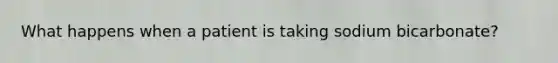 What happens when a patient is taking sodium bicarbonate?