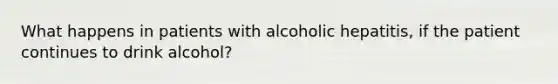 What happens in patients with alcoholic hepatitis, if the patient continues to drink alcohol?