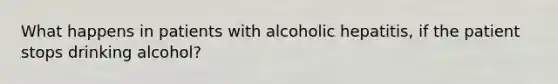 What happens in patients with alcoholic hepatitis, if the patient stops drinking alcohol?