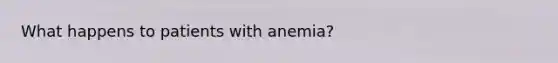 What happens to patients with anemia?