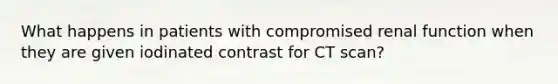 What happens in patients with compromised renal function when they are given iodinated contrast for CT scan?