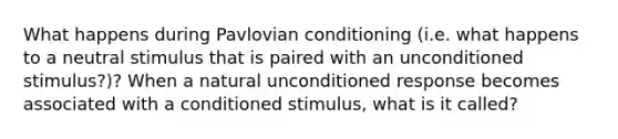 What happens during Pavlovian conditioning (i.e. what happens to a neutral stimulus that is paired with an unconditioned stimulus?)? When a natural unconditioned response becomes associated with a conditioned stimulus, what is it called?