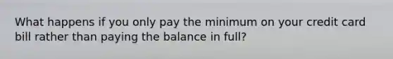 What happens if you only pay the minimum on your credit card bill rather than paying the balance in full?