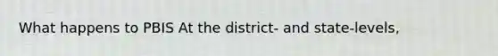 What happens to PBIS At the district- and state-levels,