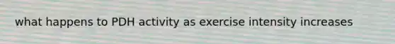 what happens to PDH activity as exercise intensity increases