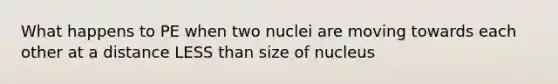 What happens to PE when two nuclei are moving towards each other at a distance LESS than size of nucleus