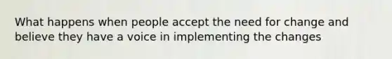 What happens when people accept the need for change and believe they have a voice in implementing the changes