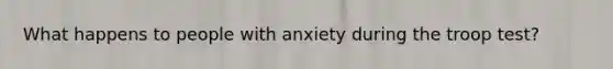 What happens to people with anxiety during the troop test?