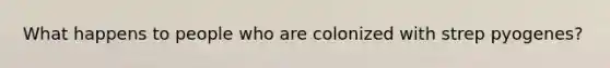 What happens to people who are colonized with strep pyogenes?