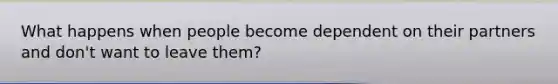 What happens when people become dependent on their partners and don't want to leave them?