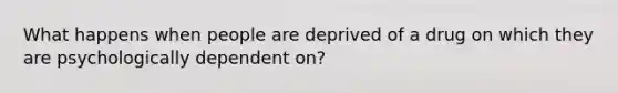 What happens when people are deprived of a drug on which they are psychologically dependent on?