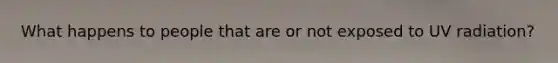 What happens to people that are or not exposed to UV radiation?