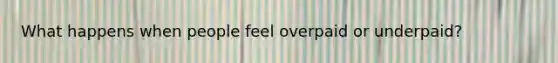 What happens when people feel overpaid or underpaid?