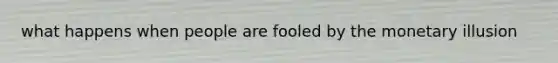 what happens when people are fooled by the monetary illusion