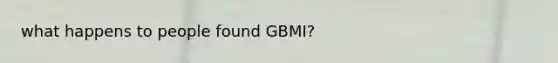 what happens to people found GBMI?