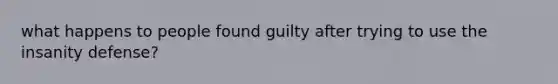 what happens to people found guilty after trying to use the insanity defense?