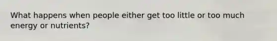 What happens when people either get too little or too much energy or nutrients?