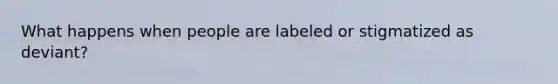 What happens when people are labeled or stigmatized as deviant?