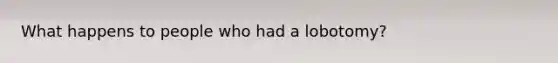 What happens to people who had a lobotomy?