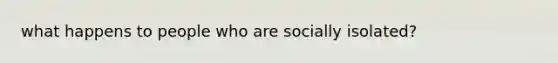 what happens to people who are socially isolated?