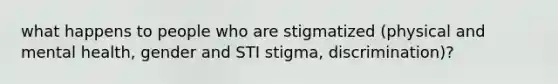 what happens to people who are stigmatized (physical and mental health, gender and STI stigma, discrimination)?