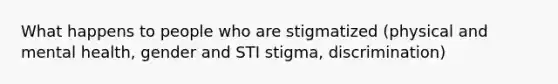 What happens to people who are stigmatized (physical and mental health, gender and STI stigma, discrimination)