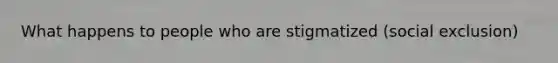 What happens to people who are stigmatized (social exclusion)