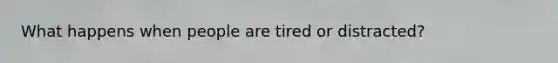 What happens when people are tired or distracted?