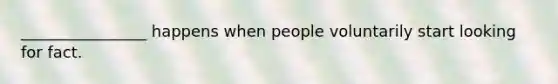 ________________ happens when people voluntarily start looking for fact.