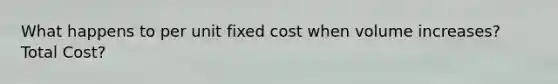 What happens to per unit fixed cost when volume increases? Total Cost?