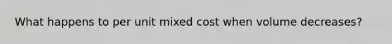 What happens to per unit mixed cost when volume decreases?