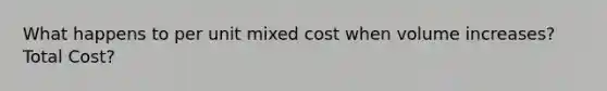 What happens to per unit mixed cost when volume increases? Total Cost?