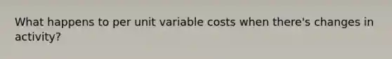 What happens to per unit variable costs when there's changes in activity?