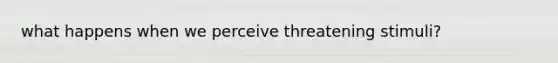 what happens when we perceive threatening stimuli?