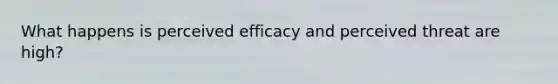 What happens is perceived efficacy and perceived threat are high?