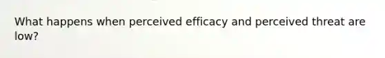 What happens when perceived efficacy and perceived threat are low?